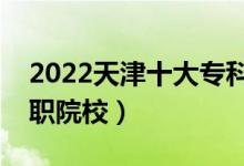 2022天津十大?？茖W(xué)校排名（天津最好的高職院校）