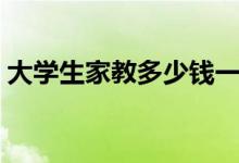 大學(xué)生家教多少錢一個(gè)小時(shí)（收費(fèi)標(biāo)準(zhǔn)如何）