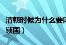 清朝時(shí)候?yàn)槭裁匆]關(guān)鎖國(guó)（清朝為什么閉關(guān)鎖國(guó)）