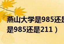 燕山大學(xué)是985還是211在哪個(gè)?。ㄑ嗌酱髮W(xué)是985還是211）