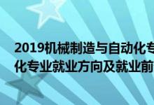 2019機(jī)械制造與自動(dòng)化專業(yè)就業(yè)（2022年機(jī)械制造與自動(dòng)化專業(yè)就業(yè)方向及就業(yè)前景分析）