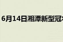 6月14日湘潭新型冠狀病毒肺炎疫情最新消息