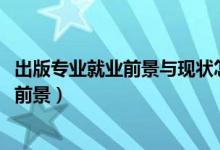 出版專業(yè)就業(yè)前景與現(xiàn)狀怎么樣（2022編輯出版學專業(yè)就業(yè)前景）