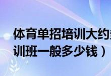 體育單招培訓(xùn)大約多少錢(qián)（2021體育單招培訓(xùn)班一般多少錢(qián)）