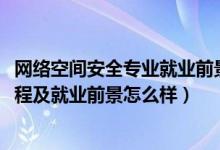 網(wǎng)絡(luò)空間安全專業(yè)就業(yè)前景咋樣（2022網(wǎng)絡(luò)空間安全專業(yè)課程及就業(yè)前景怎么樣）