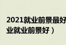 2021就業(yè)前景最好的專(zhuān)業(yè)（2021三本什么專(zhuān)業(yè)就業(yè)前景好）