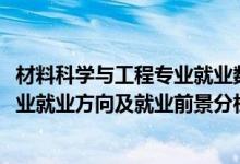 材料科學(xué)與工程專業(yè)就業(yè)數(shù)據(jù)分析（2022材料科學(xué)與工程專業(yè)就業(yè)方向及就業(yè)前景分析）