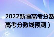 2022新疆高考分數(shù)線預(yù)測單列類（2022新疆高考分數(shù)線預(yù)測）