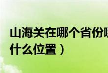 山海關(guān)在哪個(gè)省份哪個(gè)市（山海關(guān)在哪個(gè)省的什么位置）