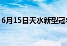 6月15日天水新型冠狀病毒肺炎疫情最新消息