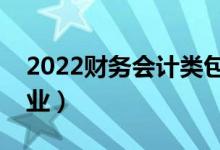 2022財(cái)務(wù)會(huì)計(jì)類包括哪些專業(yè)（都有什么專業(yè)）