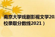 南京大學戲劇影視文學2021分數(shù)線（全國六大影視表演類院校錄取分數(shù)線2021）