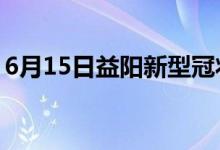 6月15日益陽新型冠狀病毒肺炎疫情最新消息