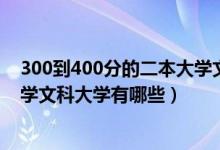 300到400分的二本大學文科（2022年400分左右的二本大學文科大學有哪些）