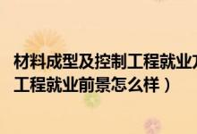 材料成型及控制工程就業(yè)方向及前景（2022材料成型及控制工程就業(yè)前景怎么樣）