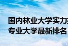 國(guó)內(nèi)林業(yè)大學(xué)實(shí)力排名（2022中國(guó)林業(yè)工程專業(yè)大學(xué)最新排名）