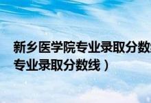 新鄉(xiāng)醫(yī)學(xué)院專業(yè)錄取分?jǐn)?shù)線2019年（2019年新鄉(xiāng)醫(yī)學(xué)院各專業(yè)錄取分?jǐn)?shù)線）