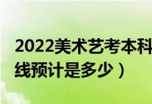 2022美術(shù)藝考本科線是多少分（2022年分?jǐn)?shù)線預(yù)計(jì)是多少）