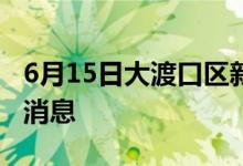 6月15日大渡口區(qū)新型冠狀病毒肺炎疫情最新消息