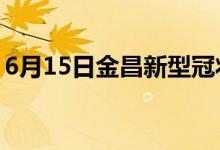 6月15日金昌新型冠狀病毒肺炎疫情最新消息