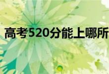 高考520分能上哪所大學(xué)（報(bào)考什么學(xué)校好）