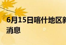 6月15日喀什地區(qū)新型冠狀病毒肺炎疫情最新消息