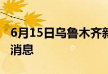 6月15日烏魯木齊新型冠狀病毒肺炎疫情最新消息