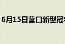 6月15日營(yíng)口新型冠狀病毒肺炎疫情最新消息