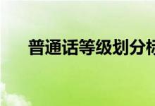 普通話等級劃分標(biāo)準(zhǔn)（80分算優(yōu)秀嗎）