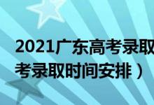 2021廣東高考錄取時(shí)間表安排（2021廣東高考錄取時(shí)間安排）