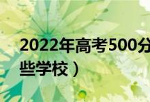 2022年高考500分能上什么大學(xué)（可以報(bào)哪些學(xué)校）