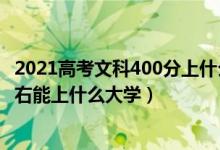 2021高考文科400分上什么大學(xué)（2022年高考文科400分左右能上什么大學(xué)）