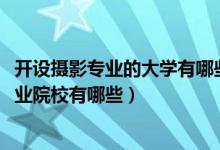 開設(shè)攝影專業(yè)的大學(xué)有哪些（2022全國開設(shè)攝影攝像技術(shù)專業(yè)院校有哪些）