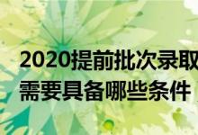 2020提前批次錄取時(shí)間（2022提前批次錄取需要具備哪些條件）