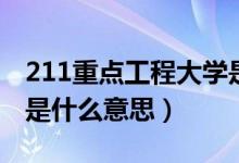 211重點(diǎn)工程大學(xué)是什么意思（211工程大學(xué)是什么意思）