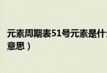 元素周期表51號(hào)元素是什么呀（元素周期表51號(hào)元素是什么意思）