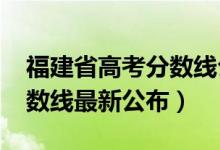 福建省高考分?jǐn)?shù)線公布（2018年福建高考分?jǐn)?shù)線最新公布）