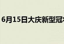 6月15日大慶新型冠狀病毒肺炎疫情最新消息