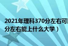 2021年理科370分左右可以上什么大學(xué)（2022高考理科370分左右能上什么大學(xué)）