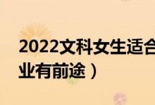 2022文科女生適合學(xué)什么專業(yè)（哪些文科專業(yè)有前途）