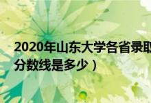 2020年山東大學(xué)各省錄取分?jǐn)?shù)線（2021山東大學(xué)各省錄取分?jǐn)?shù)線是多少）