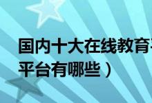 國內(nèi)十大在線教育平臺排名2022（好的線上平臺有哪些）