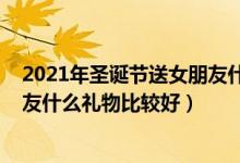 2021年圣誕節(jié)送女朋友什么禮物好（2021年圣誕節(jié)送女朋友什么禮物比較好）