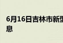 6月16日吉林市新型冠狀病毒肺炎疫情最新消息