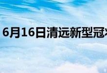 6月16日清遠新型冠狀病毒肺炎疫情最新消息