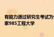 有能力通過研究生考試為什么在高考的時候沒能直接考入國家985工程大學(xué)