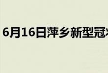 6月16日萍鄉(xiāng)新型冠狀病毒肺炎疫情最新消息