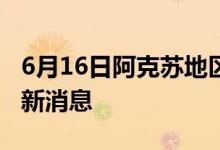 6月16日阿克蘇地區(qū)新型冠狀病毒肺炎疫情最新消息