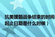 抗美援朝戰(zhàn)爭(zhēng)結(jié)束的時(shí)間是哪年哪月（抗美援朝戰(zhàn)爭(zhēng)時(shí)間的起止日期是什么時(shí)候）