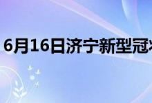 6月16日濟(jì)寧新型冠狀病毒肺炎疫情最新消息